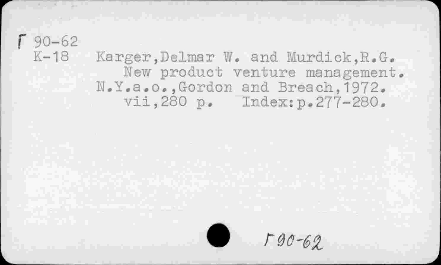 ﻿r 90-62
K-18 Karger,Delmar W. and Murdick,R.G. New product venture management.
N.Y.a.o.,Gordon and Breach,1972.
vii,280 p. Index:p.277-280.
90-62